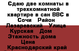 Сдаю две комнаты в трехкомнатной квартире в сан.ВВС в Сочи › Район ­ Лазаревский › Улица ­ Курская › Дом ­ 79 › Этажность дома ­ 5 › Цена ­ 1 500 - Краснодарский край, Сочи г. Недвижимость » Квартиры аренда   